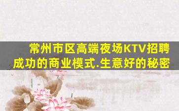 常州市区高端夜场KTV招聘成功的商业模式.生意好的秘密
